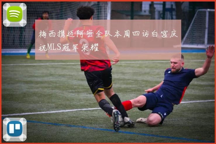 梅西携迈阿密全队本周四访白宫庆祝MLS冠军荣耀