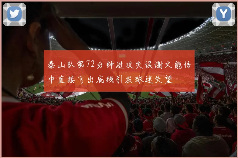 泰山队第72分钟进攻失误谢文能传中直接飞出底线引发球迷失望