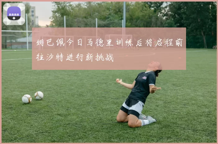 姆巴佩今日马德里训练后将启程前往沙特进行新挑战