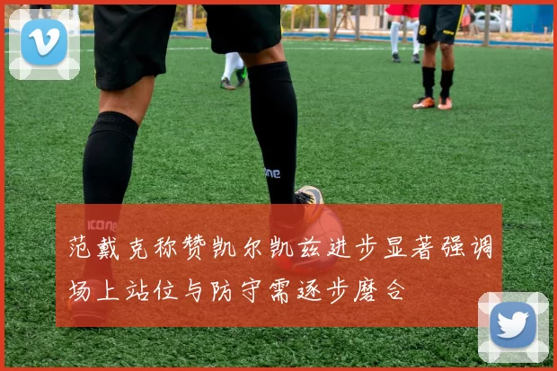 范戴克称赞凯尔凯兹进步显著强调场上站位与防守需逐步磨合