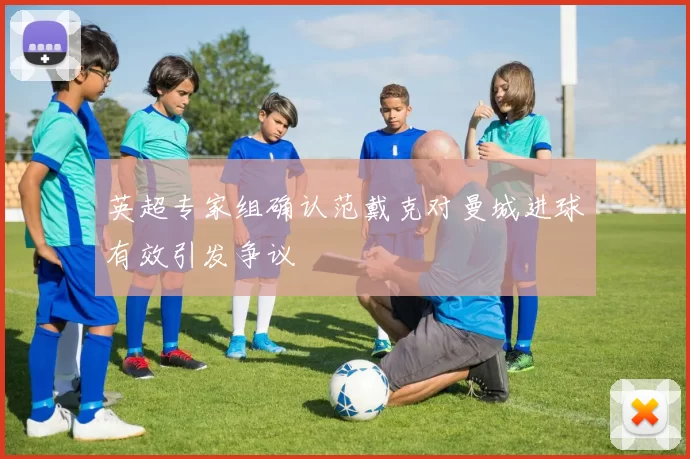 英超专家组确认范戴克对曼城进球有效引发争议