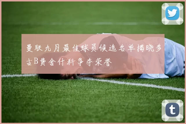 曼联九月最佳球员候选名单揭晓多古B费舍什科争夺荣誉