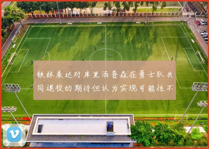 铁林表达对库里汤普森在勇士队共同退役的期待但认为实现可能性不大