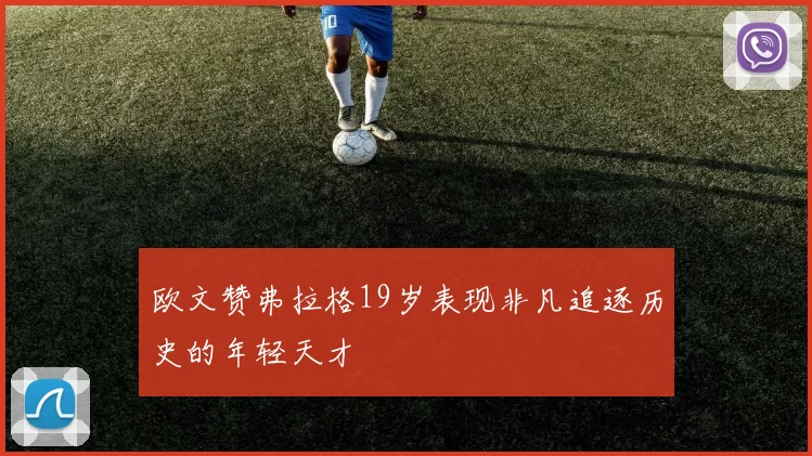 欧文赞弗拉格19岁表现非凡追逐历史的年轻天才