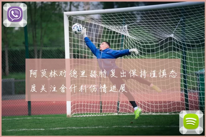 阿莫林对德里赫特复出保持谨慎态度关注舍什科伤情进展