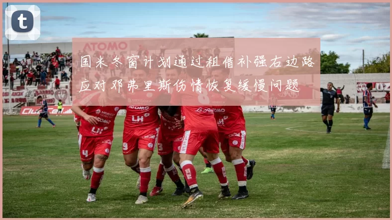 国米冬窗计划通过租借补强右边路应对邓弗里斯伤情恢复缓慢问题