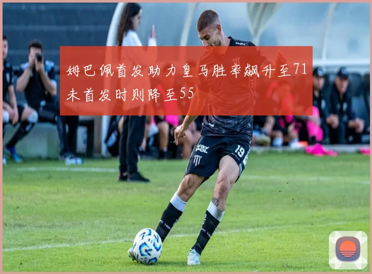 姆巴佩首发助力皇马胜率飙升至71未首发时则降至55