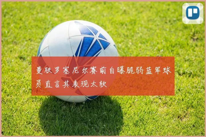曼联罗塞尼尔赛前自曝脆弱蓝军球员直言其表现太软