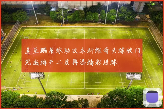 姜至鹏角球助攻本科维奇头球破门完成梅开二度再添精彩进球