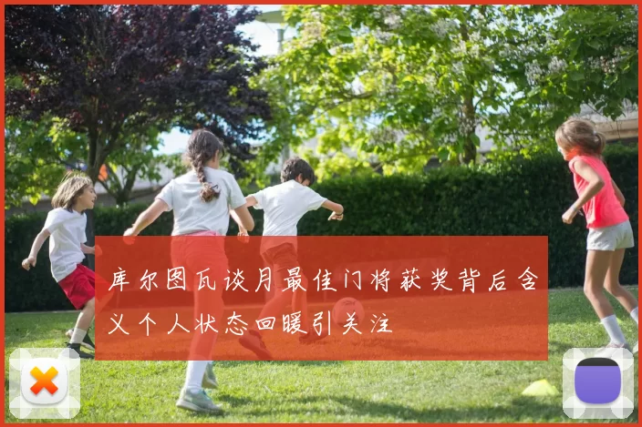 库尔图瓦谈月最佳门将获奖背后含义个人状态回暖引关注