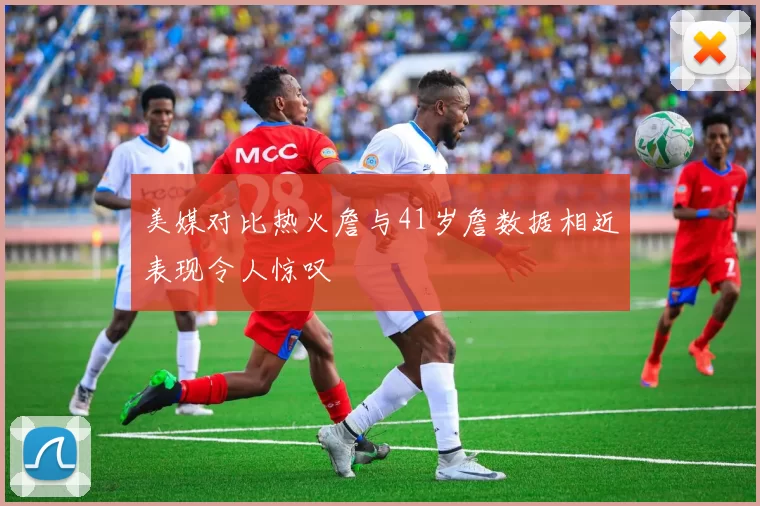 美媒对比热火詹与41岁詹数据相近表现令人惊叹