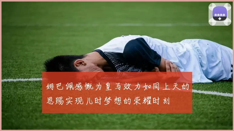 姆巴佩感慨为皇马效力如同上天的恩赐实现儿时梦想的荣耀时刻