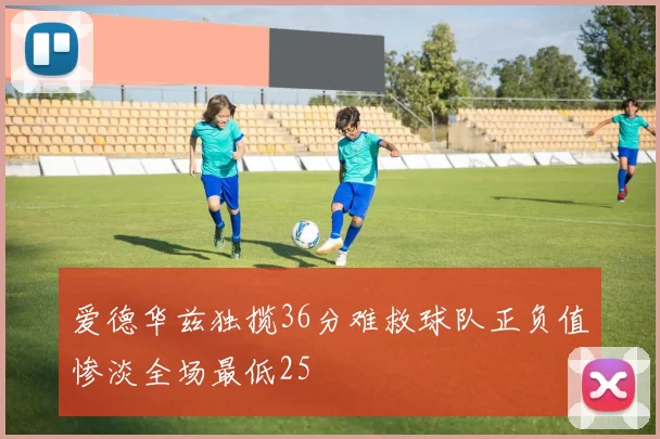 爱德华兹独揽36分难救球队正负值惨淡全场最低25