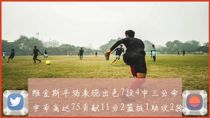 维金斯半场表现出色7投4中三分命中率高达75贡献11分2篮板1助攻2抢断1盖帽