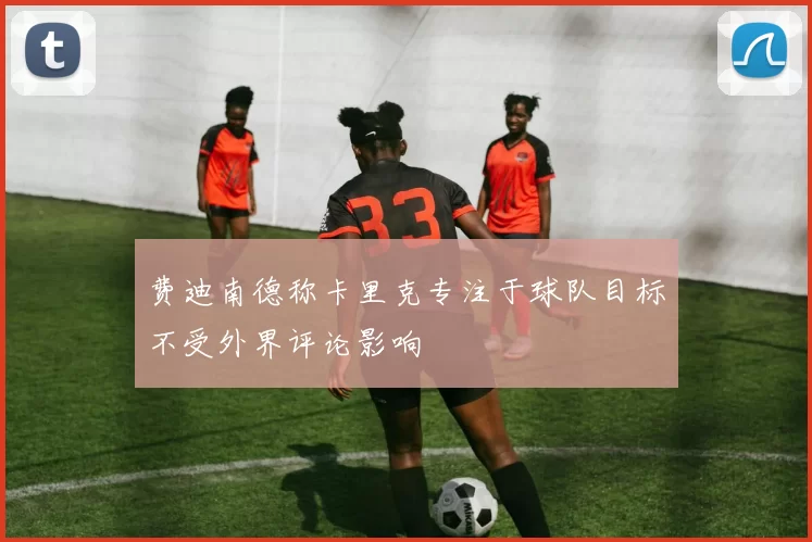 费迪南德称卡里克专注于球队目标不受外界评论影响