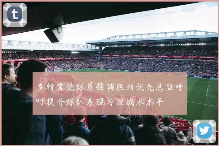 多特蒙德球员强调胜利优先总监呼吁提升球队表现与技战术水平