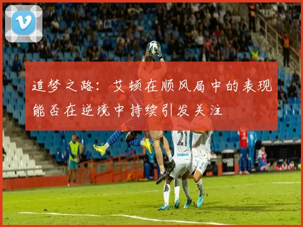 追梦之路：艾顿在顺风局中的表现能否在逆境中持续引发关注