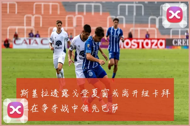 斯基拉透露戈登夏窗或离开纽卡拜仁在争夺战中领先巴萨