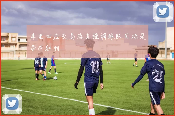库里回应交易流言强调球队目标是争夺胜利