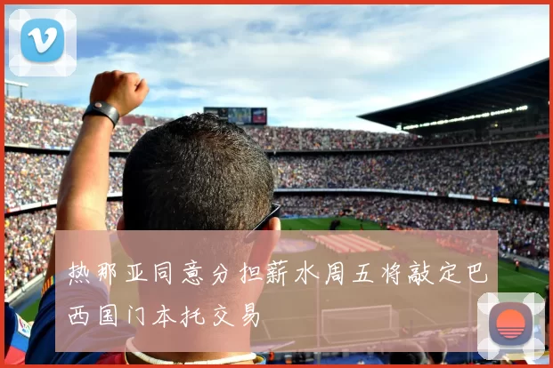 热那亚同意分担薪水周五将敲定巴西国门本托交易