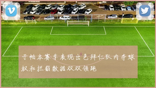 于帕本赛季表现出色拜仁队内夺球权和拦截数据双双领跑