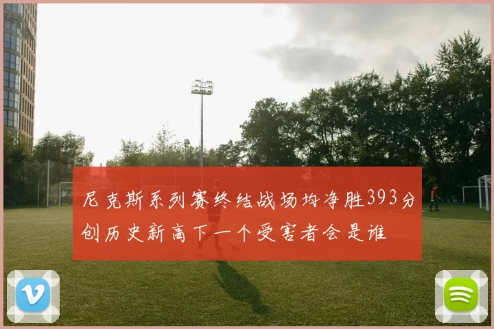 尼克斯系列赛终结战场均净胜393分创历史新高下一个受害者会是谁