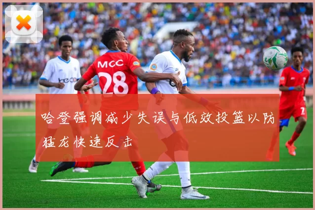 哈登强调减少失误与低效投篮以防猛龙快速反击