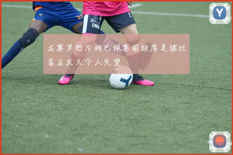 龙赛罗怒斥姆巴佩赛前缺席是摆烂落后发文令人失望