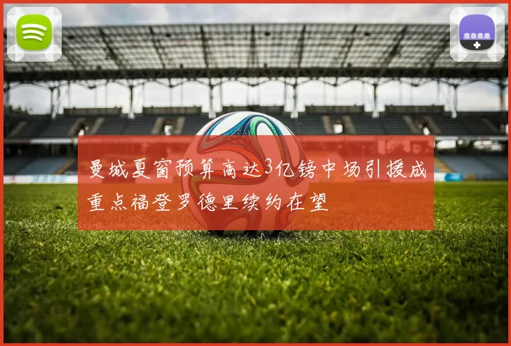 曼城夏窗预算高达3亿镑中场引援成重点福登罗德里续约在望