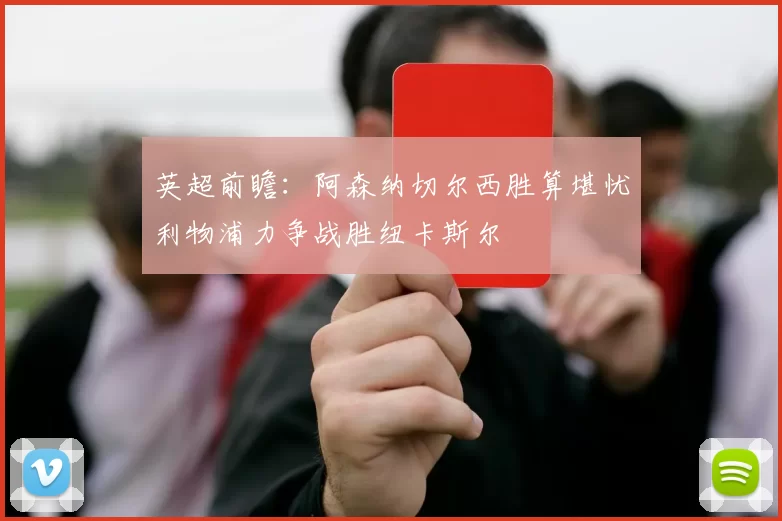 英超前瞻：阿森纳切尔西胜算堪忧利物浦力争战胜纽卡斯尔
