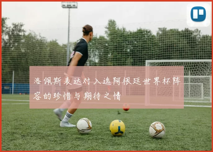 洛佩斯表达对入选阿根廷世界杯阵容的珍惜与期待之情
