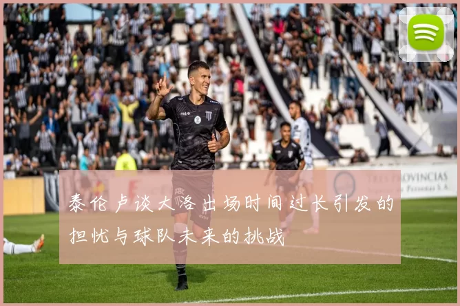 泰伦卢谈大洛出场时间过长引发的担忧与球队未来的挑战
