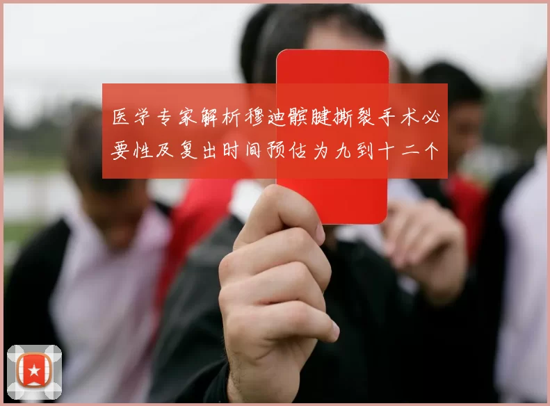 医学专家解析穆迪髌腱撕裂手术必要性及复出时间预估为九到十二个月