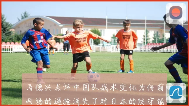 马德兴点评中国队战术变化为何前两场的逼抢消失了对日本的防守能否奏效