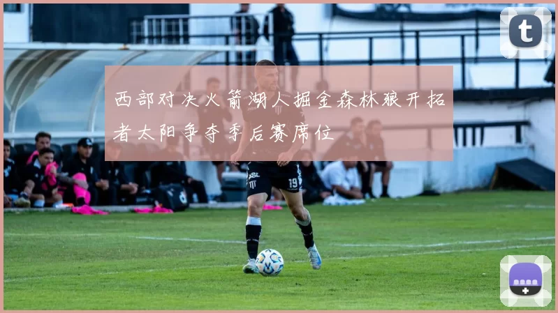 西部对决火箭湖人掘金森林狼开拓者太阳争夺季后赛席位