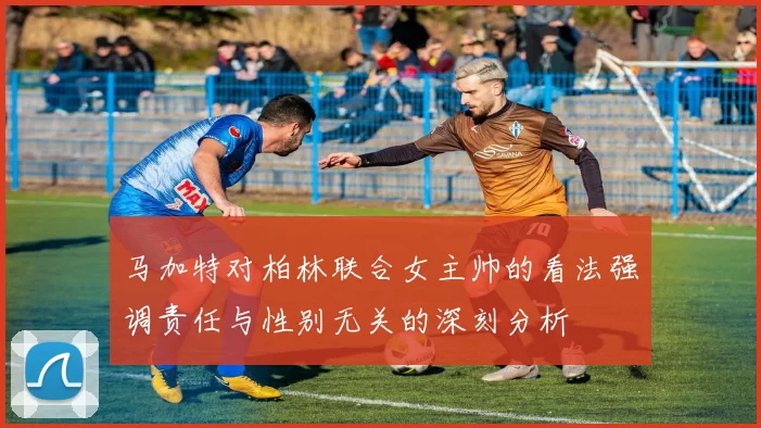 马加特对柏林联合女主帅的看法强调责任与性别无关的深刻分析