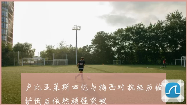 卢比亚莱斯回忆与梅西对抗经历被铲倒后依然顽强突破