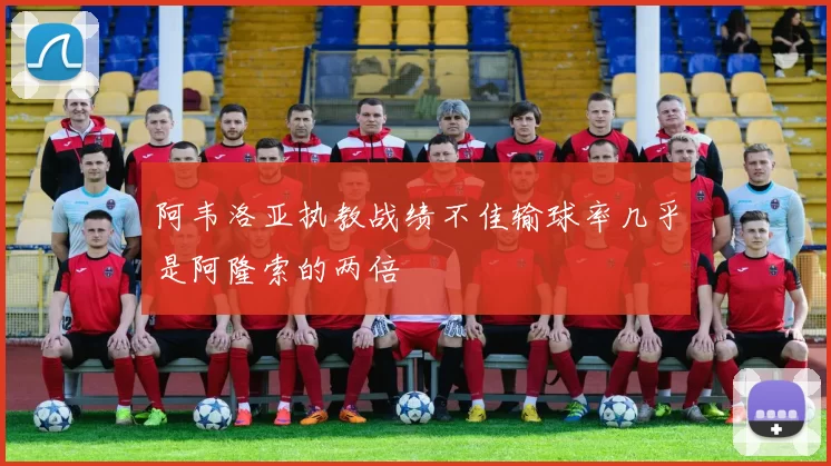 阿韦洛亚执教战绩不佳输球率几乎是阿隆索的两倍