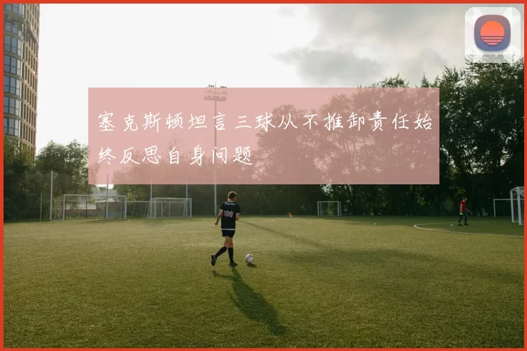 塞克斯顿坦言三球从不推卸责任始终反思自身问题